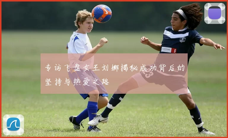 专访飞盘女王刘娜揭秘成功背后的坚持与热爱之路