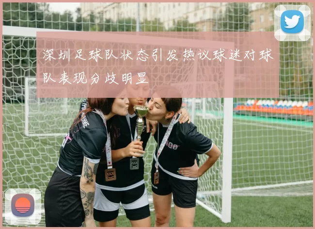 深圳足球队状态引发热议球迷对球队表现分歧明显