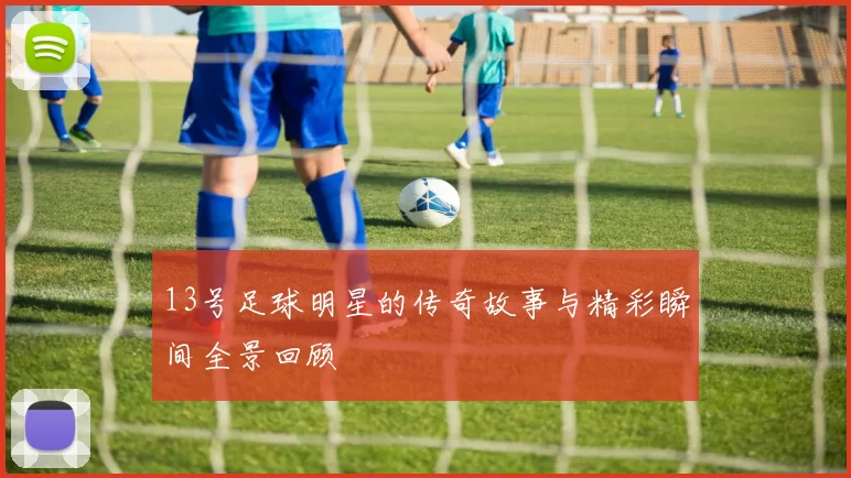 13号足球明星的传奇故事与精彩瞬间全景回顾