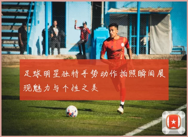 足球明星独特手势动作拍照瞬间展现魅力与个性之美