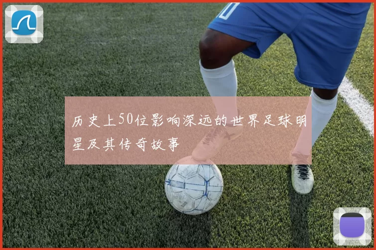 历史上50位影响深远的世界足球明星及其传奇故事