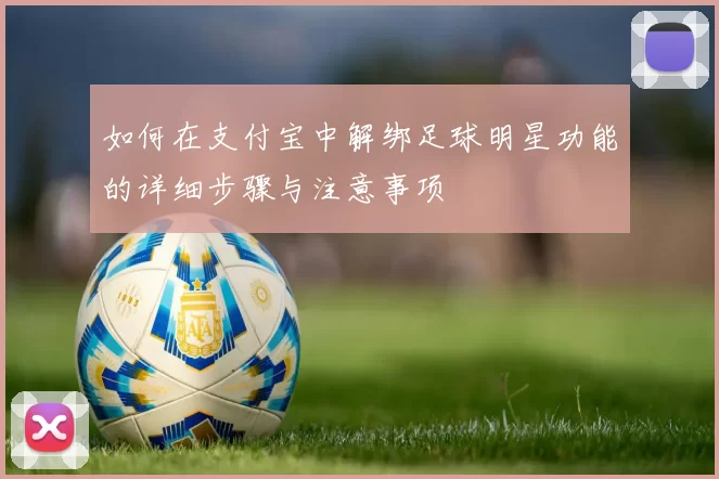 如何在支付宝中解绑足球明星功能的详细步骤与注意事项