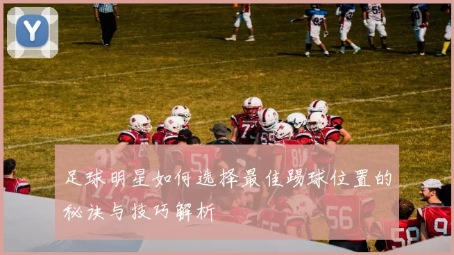 足球明星如何选择最佳踢球位置的秘诀与技巧解析