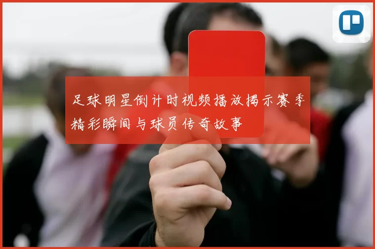 足球明星倒计时视频播放揭示赛季精彩瞬间与球员传奇故事