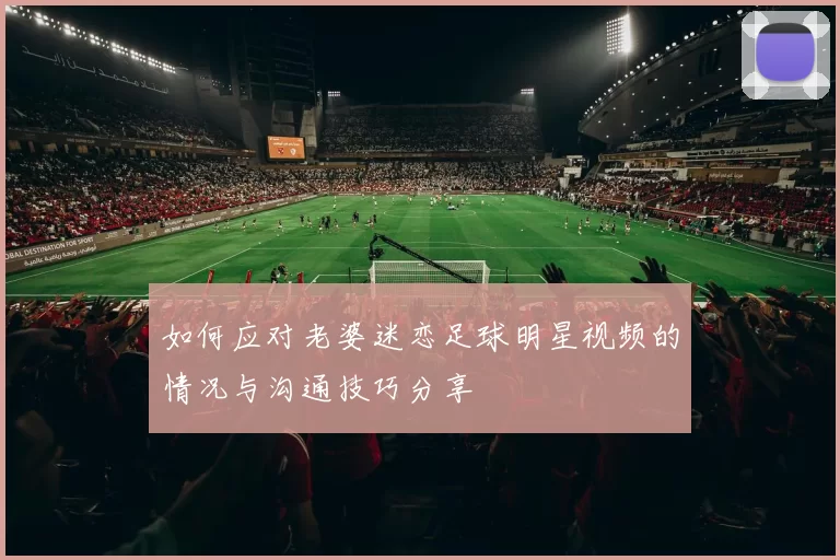 如何应对老婆迷恋足球明星视频的情况与沟通技巧分享
