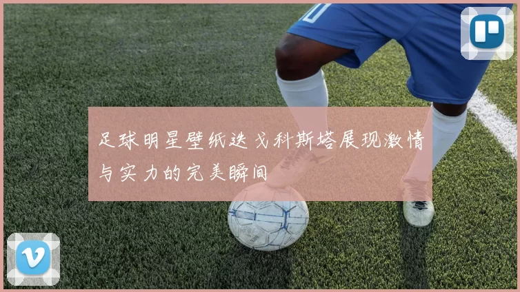 足球明星壁纸迭戈科斯塔展现激情与实力的完美瞬间