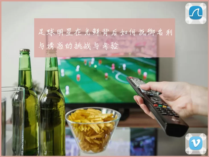 足球明星在光鲜背后如何抵御名利与诱惑的挑战与考验