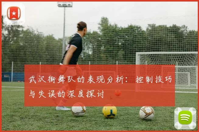 武汉街舞队的表现分析：控制技巧与失误的深度探讨