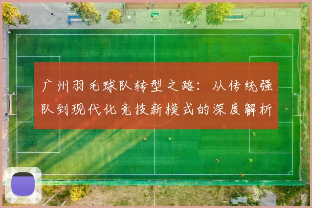 广州羽毛球队转型之路：从传统强队到现代化竞技新模式的深度解析