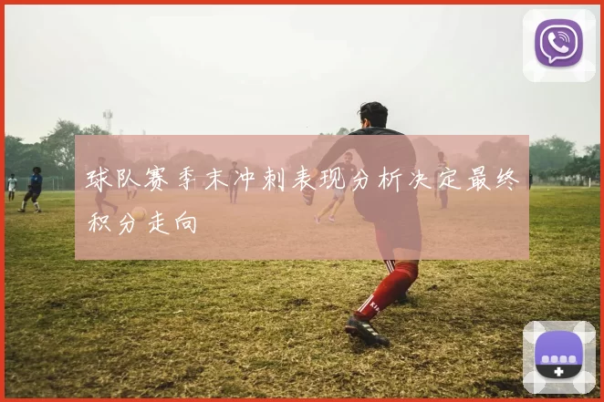球队赛季末冲刺表现分析决定最终积分走向