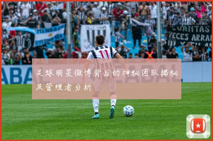 足球明星微博背后的神秘团队揭秘及管理者分析