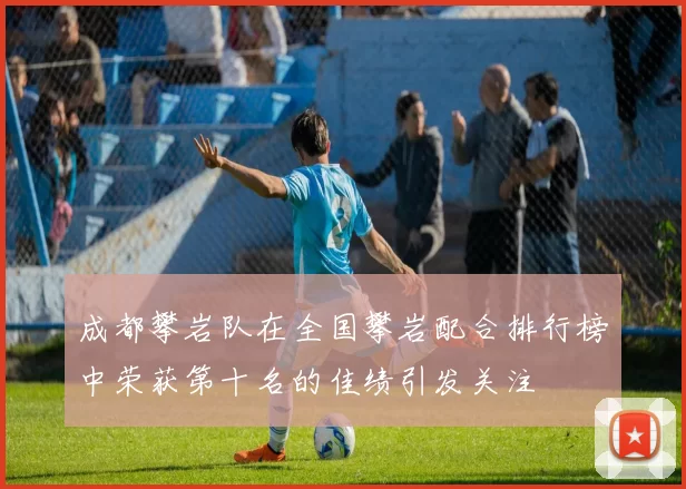 成都攀岩队在全国攀岩配合排行榜中荣获第十名的佳绩引发关注