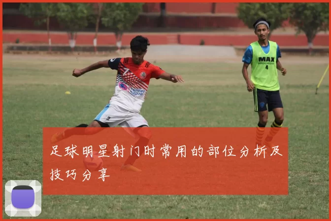 足球明星射门时常用的部位分析及技巧分享