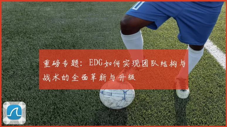 重磅专题：EDG如何实现团队结构与战术的全面革新与升级
