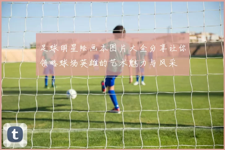 足球明星绘画本图片大全分享让你领略球场英雄的艺术魅力与风采