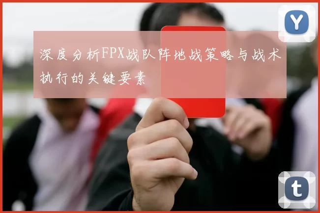 深度分析FPX战队阵地战策略与战术执行的关键要素