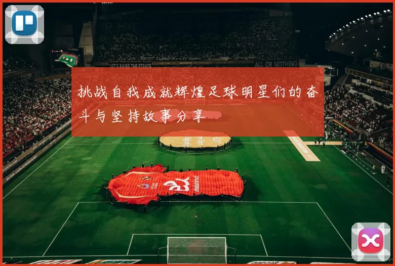 挑战自我成就辉煌足球明星们的奋斗与坚持故事分享