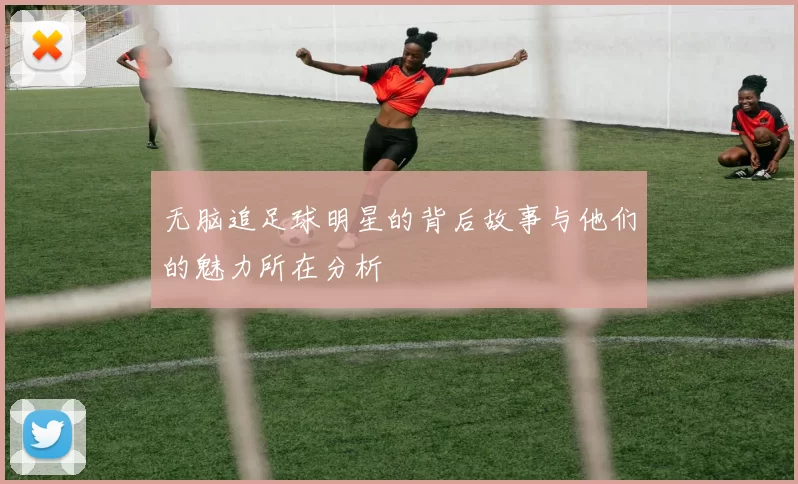 无脑追足球明星的背后故事与他们的魅力所在分析