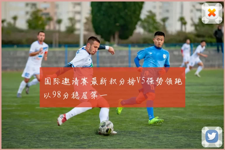 国际邀请赛最新积分榜V5强势领跑以98分稳居第一