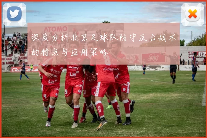 深度分析北京足球队防守反击战术的特点与应用策略