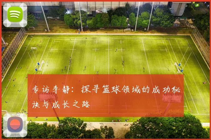 专访李静：探寻篮球领域的成功秘诀与成长之路