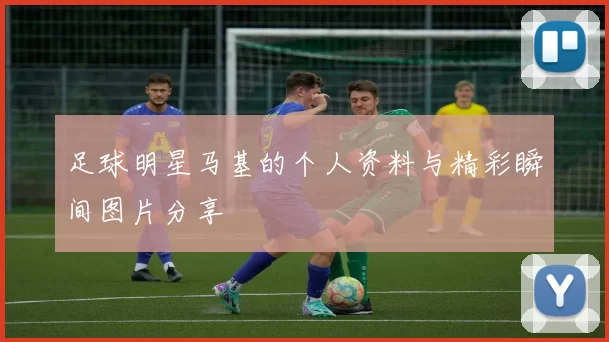 足球明星马基的个人资料与精彩瞬间图片分享