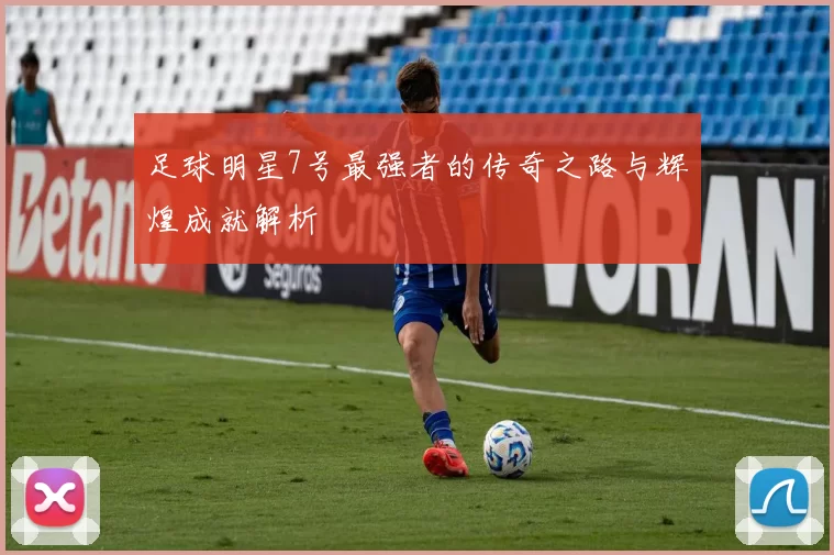 足球明星7号最强者的传奇之路与辉煌成就解析