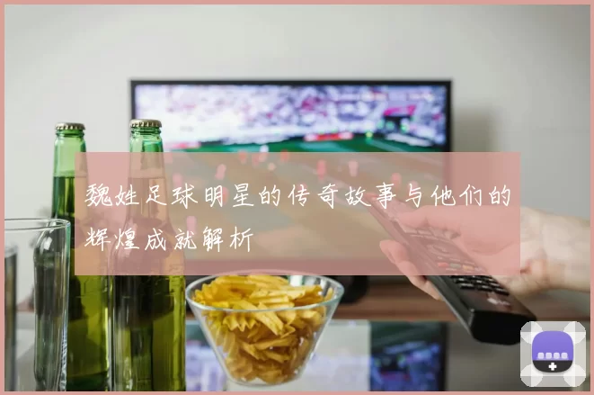 魏姓足球明星的传奇故事与他们的辉煌成就解析
