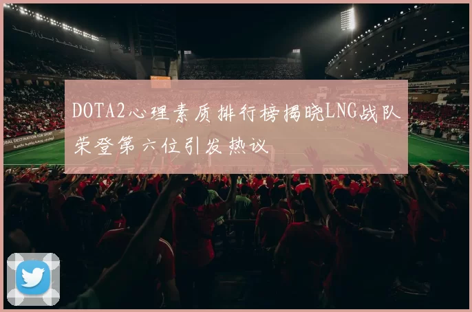 DOTA2心理素质排行榜揭晓LNG战队荣登第六位引发热议