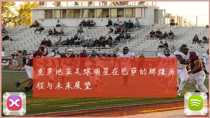 克罗地亚足球明星在巴萨的辉煌历程与未来展望