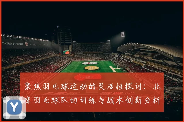 聚焦羽毛球运动的灵活性探讨：北京羽毛球队的训练与战术创新分析