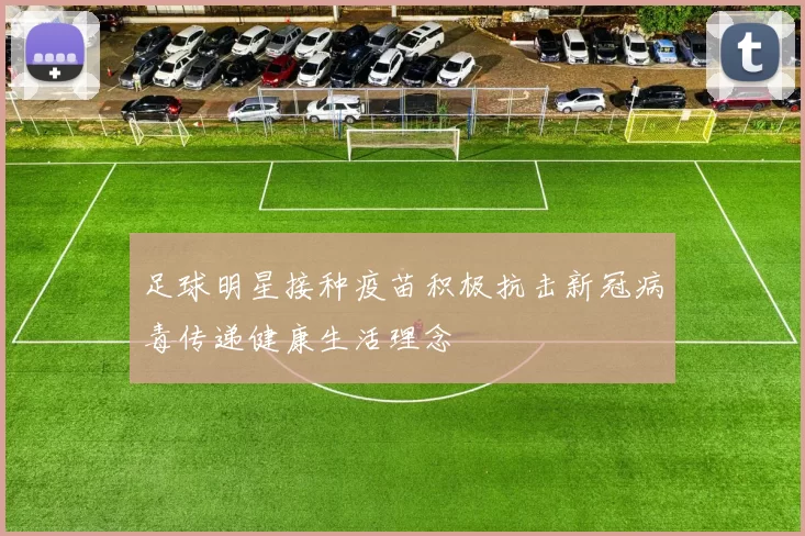 足球明星接种疫苗积极抗击新冠病毒传递健康生活理念