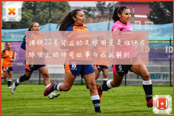 揭晓22号背后的足球明星是谁他在球场上的传奇故事与成就解析