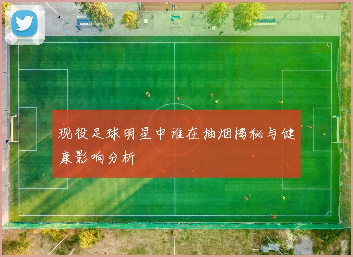 现役足球明星中谁在抽烟揭秘与健康影响分析