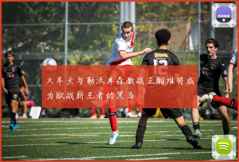 火车头与勒沃库森激战正酣谁将成为欧战新王者的黑马