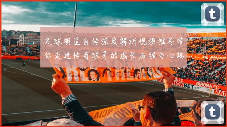 足球明星自传深度解析视频推荐带你走进传奇球员的成长历程与心路历程