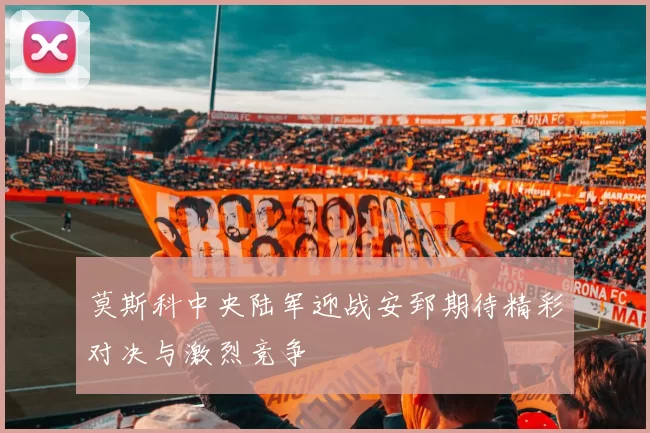 莫斯科中央陆军迎战安郅期待精彩对决与激烈竞争