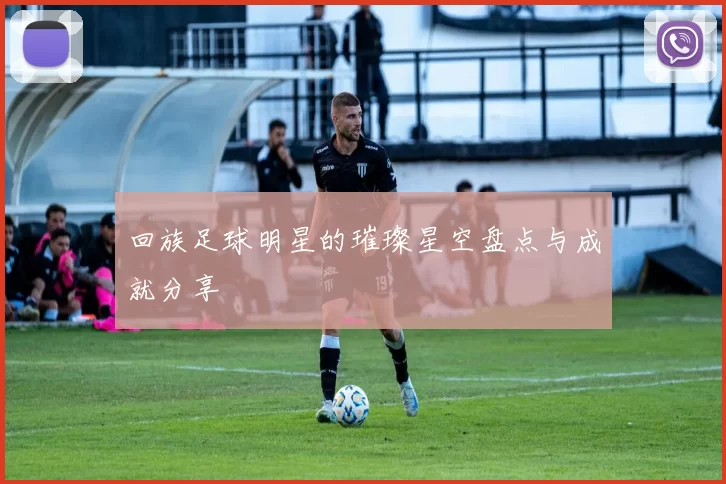 回族足球明星的璀璨星空盘点与成就分享