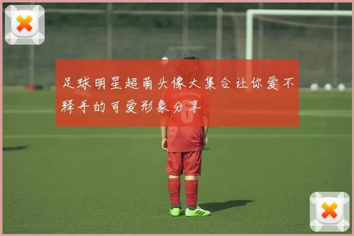 足球明星超萌头像大集合让你爱不释手的可爱形象分享