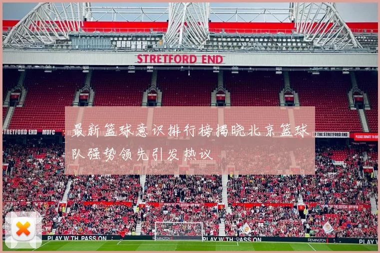 最新篮球意识排行榜揭晓北京篮球队强势领先引发热议