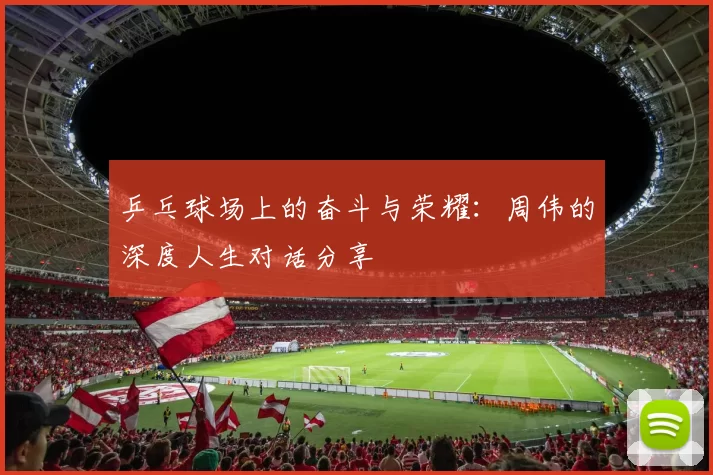 乒乓球场上的奋斗与荣耀：周伟的深度人生对话分享