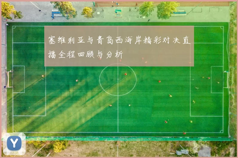 塞维利亚与青岛西海岸精彩对决直播全程回顾与分析