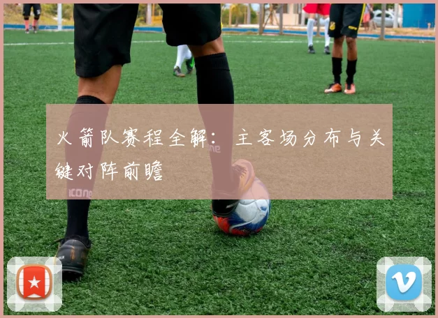 火箭队赛程全解：主客场分布与关键对阵前瞻