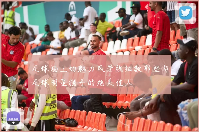 足球场上的魅力风景线细数那些与足球明星携手的绝美佳人