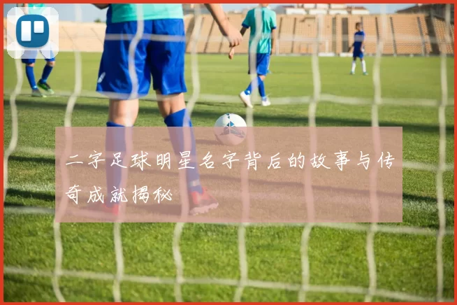 二字足球明星名字背后的故事与传奇成就揭秘