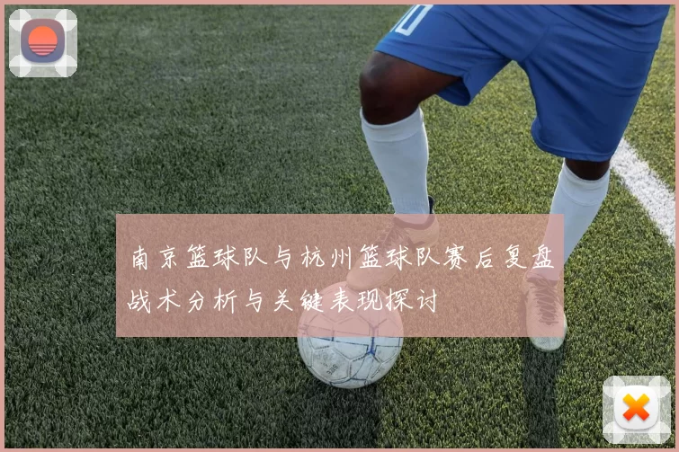 南京篮球队与杭州篮球队赛后复盘战术分析与关键表现探讨