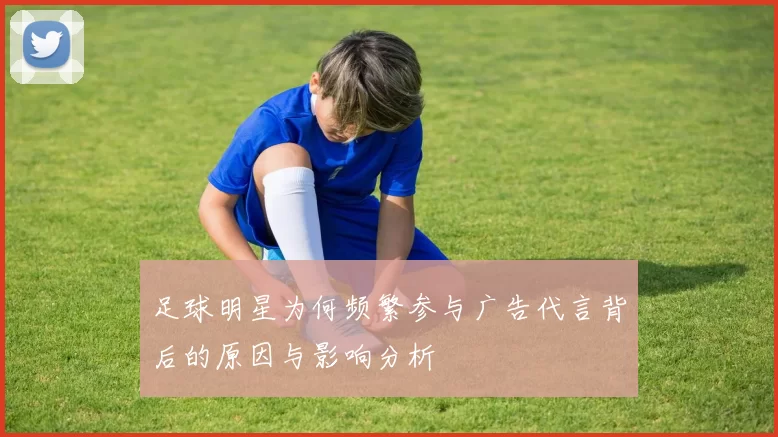 足球明星为何频繁参与广告代言背后的原因与影响分析