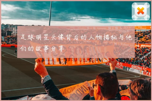 足球明星头像背后的人物揭秘与他们的故事分享