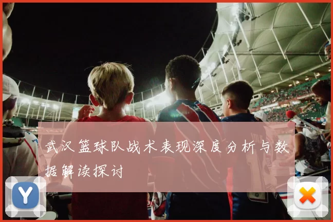 武汉篮球队战术表现深度分析与数据解读探讨