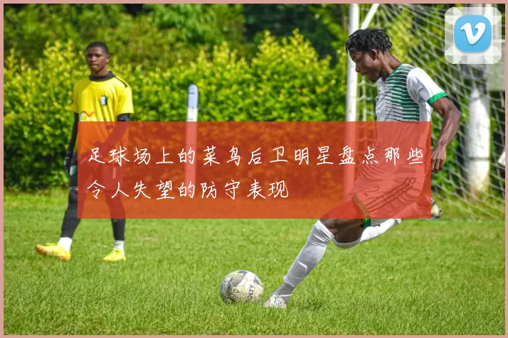 足球场上的菜鸟后卫明星盘点那些令人失望的防守表现